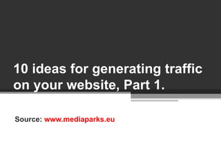 10 ideas for generating traffic on your website, Part 1. Source:  www.mediaparks.eu   