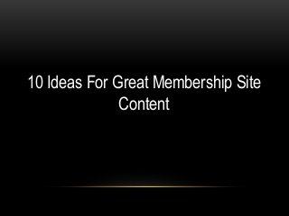 10 Ideas For Great Membership Site
Content
 