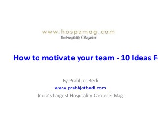 How to motivate your team - 10 Ideas Fo
By Prabhjot Bedi
www.prabhjotbedi.com
India’s Largest Hospitality Career E-Mag
 