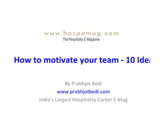 How to motivate your team - 10 Ideas For Hotel General Managers By Prabhjot Bedi www.prabhjotbedi.com India’s Largest Hospitality Career E-Mag 