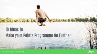 10 Ideas to
Make your Points Programme Go Further
Life should be rewarding
 