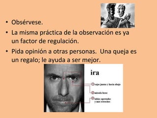 • Obsérvese.
• La misma práctica de la observación es ya
un factor de regulación.
• Pida opinión a otras personas. Una queja es
un regalo; le ayuda a ser mejor.

 
