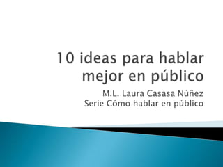 10 ideas para hablar mejor en público M.L. Laura Casasa NúñezSerie Cómo hablar en público 