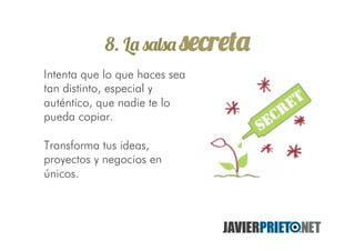 8. La salsa secreta
Intenta que lo que haces sea
tan distinto, especial y
auténtico, que nadie te lo
pueda copiar.
Transforma tus ideas,
proyectos y negocios en
únicos.
 