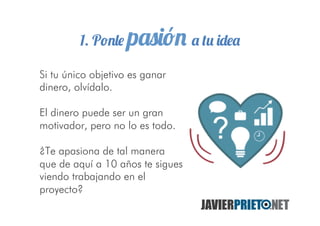 1. Ponle pasión a tu idea
Si tu único objetivo es ganar
dinero, olvídalo.
El dinero puede ser un gran
motivador, pero no l...
