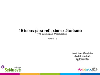10 ideas para reflexionar #turismo
         (y 10 razones para #AndaluciaLab)

                    Abril 2012




                                             José Luis Córdoba
                                               Andalucía Lab
                                                @jlcordoba
 