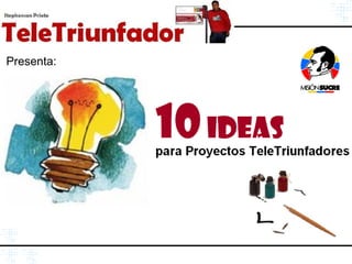 Presenta:




            10 Ideas
            para Proyectos TeleTriunfadores




                            http://TeleTriunfador.wordpress.com
 