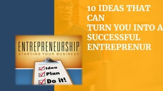 10 IDEAS THAT
CAN
TURN YOU INTO A
SUCCESSFUL
ENTREPRENUR
 