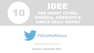 IDEE
PER SMART CITIES,
ENERGIA, AMBIENTE E
SIMICA DEGLI EDIFICI
Ceccano, 1 Novembre 2016
@FelicettoMassa
10
#ImproveSmartCity
 