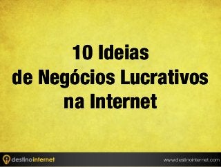 10 Ideias
de Negócios Lucrativos
na Internet
www.destinointernet.com

 