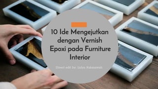 10 Ide Mengejutkan
dengan Vernish
Epoxi pada Furniture
Interior
Direct edit by: Lidya Rahmawati
 