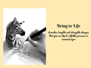 describes tangible and intangible changes
that give an object a lifelike presence or
renewed vigor
Bring to Life
 