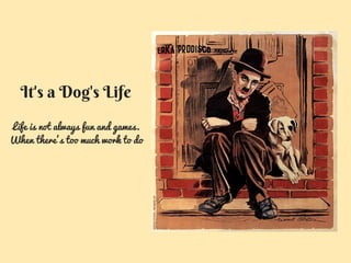 Life is not always fun and games.
When there’s too much work to do
It's a Dog's Life
 