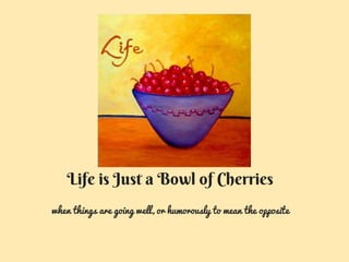 Life is Just a Bowl of Cherries
when things are going well, or humorously to mean the opposite
 