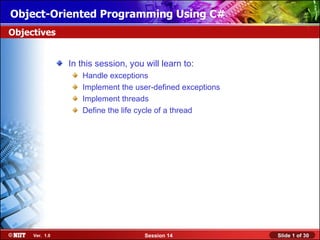 Object-Oriented Programming Using C#
Objectives


                In this session, you will learn to:
                   Handle exceptions
                   Implement the user-defined exceptions
                   Implement threads
                   Define the life cycle of a thread




     Ver. 1.0                        Session 14            Slide 1 of 30
 