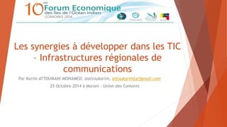Les synergies à développer dans les TIC 
– Infrastructures régionales de 
communications 
Par Karim ATTOUMANI MOHAMED, @attoukarim, attoukarim[at]gmail.com 
25 Octobre 2014 à Moroni - Union des Comores 
 
