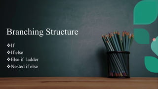 Branching Structure
If
If else
Else if ladder
Nested if else
 
