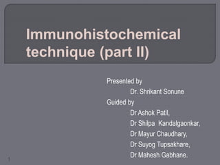 1
Presented by
Dr. Shrikant Sonune
Guided by
Dr Ashok Patil,
Dr Shilpa Kandalgaonkar,
Dr Mayur Chaudhary,
Dr Suyog Tupsakhare,
Dr Mahesh Gabhane.
Immunohistochemical
technique (part II)
 