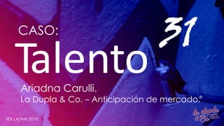 Talento
31CASO:
Ariadna Carulli.
La Dupla & Co. – Anticipación de mercado.
IIEX LATAM 2018
®
 
