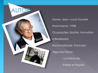 Nome: Jean –Louis Fournier
Nascimento: 1938
Ocupações: Escritor, Humurista
e Realizador
Nacionalidade: Francesa
Algumas Obras:
- La Noiraude
-Poète et Paysan
 
