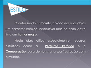 O autor sendo humorista, coloca nas suas obras
um carácter cómico indiscutível mas no caso deste
livro um humor negro.
Nesta obra utiliza especialmente, recursos
estilísticos como a Pergunta Retórica e a
Comparação, para demonstrar a sua frustração com
o mundo.
 