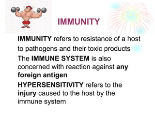 IMMUNITY
IMMUNITY refers to resistance of a host
to pathogens and their toxic products
The IMMUNE SYSTEM is also
concerned with reaction against any
foreign antigen
HYPERSENSITIVITY refers to the
injury caused to the host by the
immune system
 