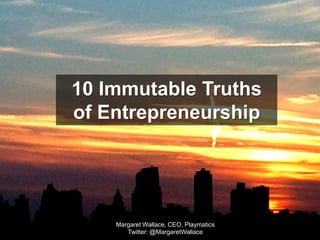 10 Immutable Truths  of Entrepreneurship Margaret Wallace, CEO, Playmatics Twitter: @MargaretWallace 