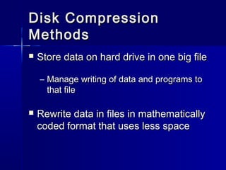 DDiisskk CCoommpprreessssiioonn 
MMeetthhooddss 
 SSttoorree ddaattaa oonn hhaarrdd ddrriivvee iinn oonnee bbiigg ffiillee 
– MMaannaaggee wwrriittiinngg ooff ddaattaa aanndd pprrooggrraammss ttoo 
tthhaatt ffiillee 
 RReewwrriittee ddaattaa iinn ffiilleess iinn mmaatthheemmaattiiccaallllyy 
ccooddeedd ffoorrmmaatt tthhaatt uusseess lleessss ssppaaccee 
 