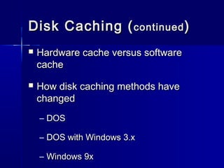 DDiisskk CCaacchhiinngg ((ccoonnttiinnuueedd)) 
 HHaarrddwwaarree ccaacchhee vveerrssuuss ssooffttwwaarree 
ccaacchhee 
 HHooww ddiisskk ccaacchhiinngg mmeetthhooddss hhaavvee 
cchhaannggeedd 
– DDOOSS 
– DDOOSS wwiitthh WWiinnddoowwss 33..xx 
– WWiinnddoowwss 99xx 
 