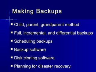 MMaakkiinngg BBaacckkuuppss 
 CChhiilldd,, ppaarreenntt,, ggrraannddppaarreenntt mmeetthhoodd 
 FFuullll,, iinnccrreemmeennttaall,, aanndd ddiiffffeerreennttiiaall bbaacckkuuppss 
 SScchheedduulliinngg bbaacckkuuppss 
 BBaacckkuupp ssooffttwwaarree 
 DDiisskk cclloonniinngg ssooffttwwaarree 
 PPllaannnniinngg ffoorr ddiissaasstteerr rreeccoovveerryy 
 