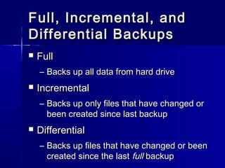 Full, IInnccrreemmeennttaall,, aanndd 
DDiiffffeerreennttiiaall BBaacckkuuppss 
 FFuullll 
– BBaacckkss uupp aallll ddaattaa ffrroomm hhaarrdd ddrriivvee 
 IInnccrreemmeennttaall 
– BBaacckkss uupp oonnllyy ffiilleess tthhaatt hhaavvee cchhaannggeedd oorr 
bbeeeenn ccrreeaatteedd ssiinnccee llaasstt bbaacckkuupp 
 DDiiffffeerreennttiiaall 
– BBaacckkss uupp ffiilleess tthhaatt hhaavvee cchhaannggeedd oorr bbeeeenn 
ccrreeaatteedd ssiinnccee tthhee llaasstt ffuullll bbaacckkuupp 
 
