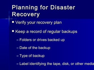 Planning ffoorr DDiissaasstteerr 
RReeccoovveerryy 
 VVeerriiffyy yyoouurr rreeccoovveerryy ppllaann 
 KKeeeepp aa rreeccoorrdd ooff rreegguullaarr bbaacckkuuppss 
– FFoollddeerrss oorr ddrriivveess bbaacckkeedd uupp 
– DDaattee ooff tthhee bbaacckkuupp 
– TTyyppee ooff bbaacckkuupp 
– LLaabbeell iiddeennttiiffyyiinngg tthhee ttaappee,, ddiisskk,, oorr ootthheerr mmeeddiiaa 
 