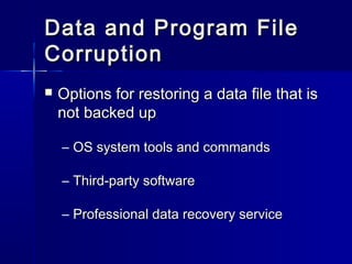 Data aanndd PPrrooggrraamm FFiillee 
CCoorrrruuppttiioonn 
 OOppttiioonnss ffoorr rreessttoorriinngg aa ddaattaa ffiillee tthhaatt iiss 
nnoott bbaacckkeedd uupp 
– OOSS ssyysstteemm ttoooollss aanndd ccoommmmaannddss 
– TThhiirrdd-ppaarrttyy ssooffttwwaarree 
– PPrrooffeessssiioonnaall ddaattaa rreeccoovveerryy sseerrvviiccee 
 