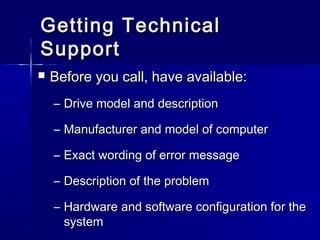 GGeettttiinngg TTeecchhnniiccaall 
SSuuppppoorrtt 
 BBeeffoorree yyoouu ccaallll,, hhaavvee aavvaaiillaabbllee:: 
– DDrriivvee mmooddeell aanndd ddeessccrriippttiioonn 
– MMaannuuffaaccttuurreerr aanndd mmooddeell ooff ccoommppuutteerr 
– EExxaacctt wwoorrddiinngg ooff eerrrroorr mmeessssaaggee 
– DDeessccrriippttiioonn ooff tthhee pprroobblleemm 
– HHaarrddwwaarree aanndd ssooffttwwaarree ccoonnffiigguurraattiioonn ffoorr tthhee 
ssyysstteemm 
