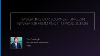 Tim Courtright
Executive General Manager Sales
Veda
NAVIGATING OUR JOURNEY – LINKEDIN
NAVIGATOR FROM PILOT TO PRODUCTION
 