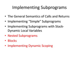 Implementing Subprograms
• The General Semantics of Calls and Returns
• Implementing “Simple” Subprograms
• Implementing Subprograms with Stack-
Dynamic Local Variables
• Nested Subprograms
• Blocks
• Implementing Dynamic Scoping
 