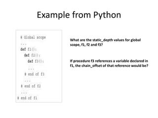Example from Python
What are the static_depth values for global
scope, f1, f2 and f3?
If procedure f3 references a variable declared in
f1, the chain_offset of that reference would be?
 