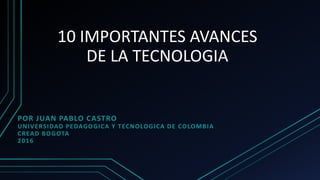 10 IMPORTANTES AVANCES
DE LA TECNOLOGIA
POR JUAN PABLO CASTRO
UNIVERSIDAD PEDAGOGICA Y TECNOLOGICA DE COLOMBIA
CREAD BOGOTA
2016
 