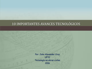10 IMPORTANTES AVANCES TECNOLÓGICOS
Por: John Alexander Cruz
UPTC
Tecnología en obras civiles
2016
 