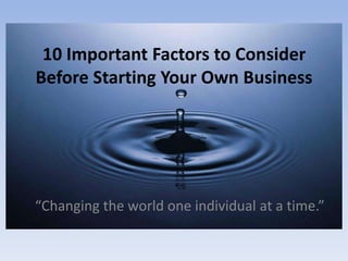 10 Important Factors to Consider
Before Starting Your Own Business




“Changing the world one individual at a time.”
 