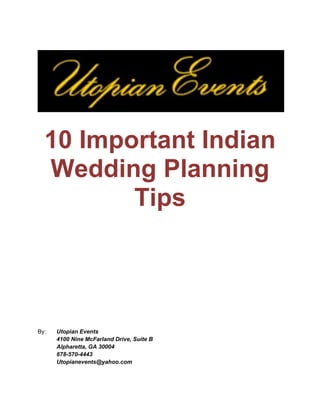 10 Important Indian
  Wedding Planning
         Tips




By:   Utopian Events
      4100 Nine McFarland Drive, Suite B
      Alpharetta, GA 30004
      678-570-4443
      Utopianevents@yahoo.com
 