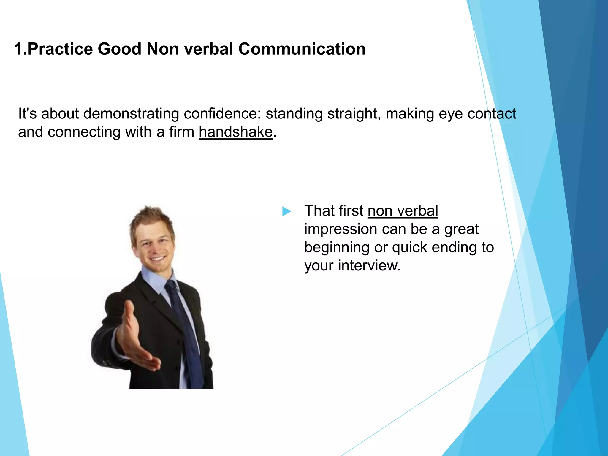  That first non verbal
impression can be a great
beginning or quick ending to
your interview.
1.Practice Good Non verbal Communication
It's about demonstrating confidence: standing straight, making eye contact
and connecting with a firm handshake.
 