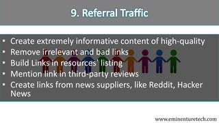 • Create extremely informative content of high-quality
• Remove irrelevant and bad links
• Build Links in resources’ listing
• Mention link in third-party reviews
• Create links from news suppliers, like Reddit, Hacker
News
www.eminenturetech.com
 