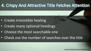• Create irresistible healing
• Create many optional headings
• Choose the most searchable one
• Check out the number of searches over the title
www.eminenturetech.com
 