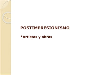 POSTIMPRESIONISMO
*Artistas y obras
 