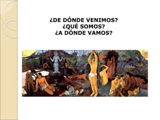 ¿DE DÓNDE VENIMOS?
¿QUÉ SOMOS?
¿A DÓNDE VAMOS?
 