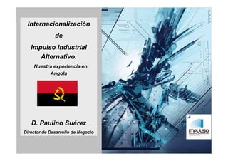 Internacionalización
                     de
          Impulso Industrial
             Alternativo.
           Nuestra experiencia en
                 Angola




          Jueves 17 de Abril de 2012
          D. Paulino Suárez
    Director de Desarrollo de Negocio



Pag. 1                                  www.impulso.es
                                         www.impulso.es
 
