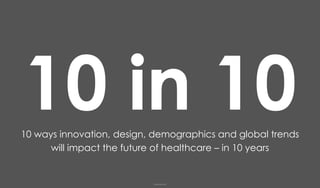 CONFIDENTIAL
10 ways innovation, design, demographics and global trends
will impact the future of healthcare – in 10 years
 