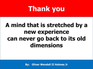 Thank you
A mind that is stretched by a
new experience
can never go back to its old
dimensions
By: Oliver Wendell II Holmes Jr
 