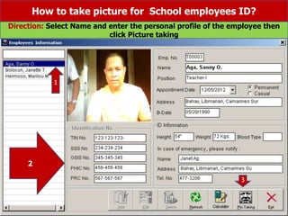 How to take picture for School employees ID?
Direction: Select Name and enter the personal profile of the employee then
click Picture taking
1
3
2
 